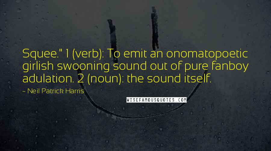 Neil Patrick Harris Quotes: Squee." 1 (verb): To emit an onomatopoetic girlish swooning sound out of pure fanboy adulation. 2 (noun): the sound itself.