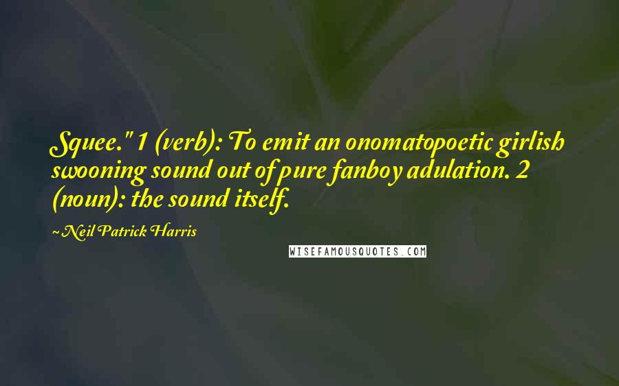 Neil Patrick Harris Quotes: Squee." 1 (verb): To emit an onomatopoetic girlish swooning sound out of pure fanboy adulation. 2 (noun): the sound itself.