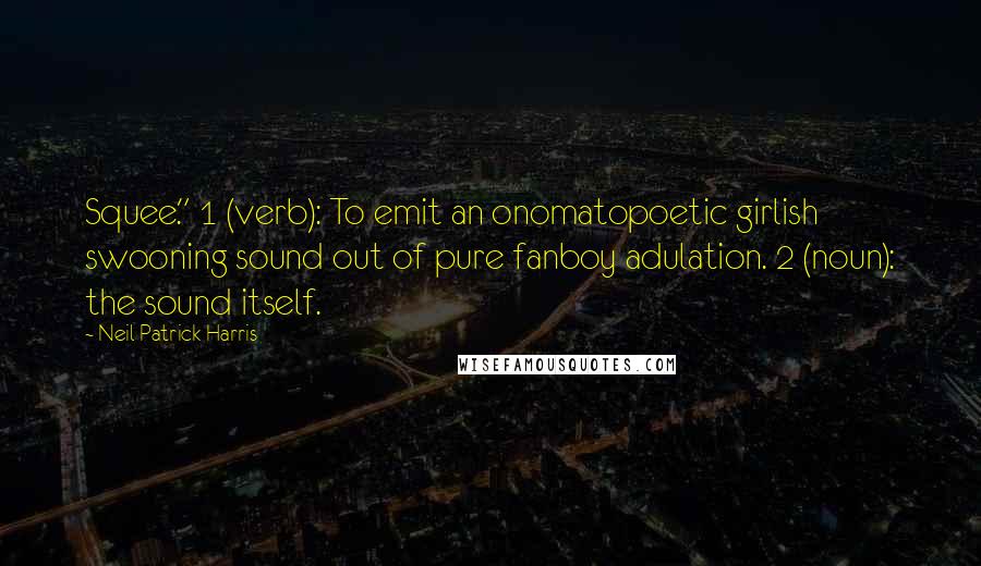 Neil Patrick Harris Quotes: Squee." 1 (verb): To emit an onomatopoetic girlish swooning sound out of pure fanboy adulation. 2 (noun): the sound itself.