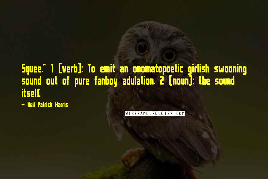 Neil Patrick Harris Quotes: Squee." 1 (verb): To emit an onomatopoetic girlish swooning sound out of pure fanboy adulation. 2 (noun): the sound itself.