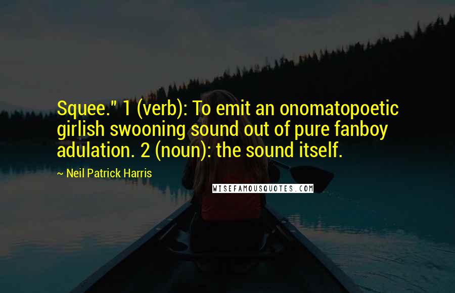Neil Patrick Harris Quotes: Squee." 1 (verb): To emit an onomatopoetic girlish swooning sound out of pure fanboy adulation. 2 (noun): the sound itself.