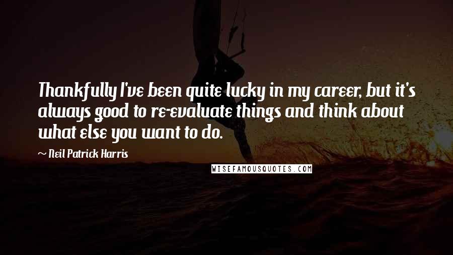 Neil Patrick Harris Quotes: Thankfully I've been quite lucky in my career, but it's always good to re-evaluate things and think about what else you want to do.