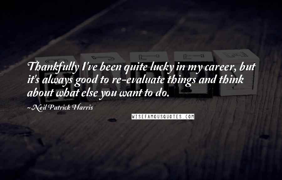 Neil Patrick Harris Quotes: Thankfully I've been quite lucky in my career, but it's always good to re-evaluate things and think about what else you want to do.