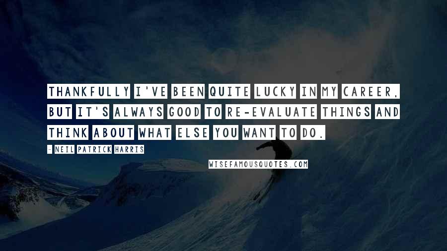 Neil Patrick Harris Quotes: Thankfully I've been quite lucky in my career, but it's always good to re-evaluate things and think about what else you want to do.