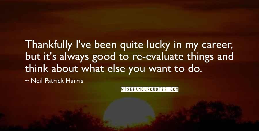 Neil Patrick Harris Quotes: Thankfully I've been quite lucky in my career, but it's always good to re-evaluate things and think about what else you want to do.