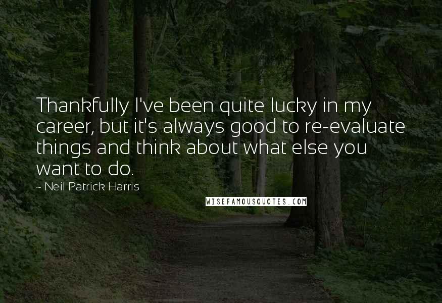 Neil Patrick Harris Quotes: Thankfully I've been quite lucky in my career, but it's always good to re-evaluate things and think about what else you want to do.