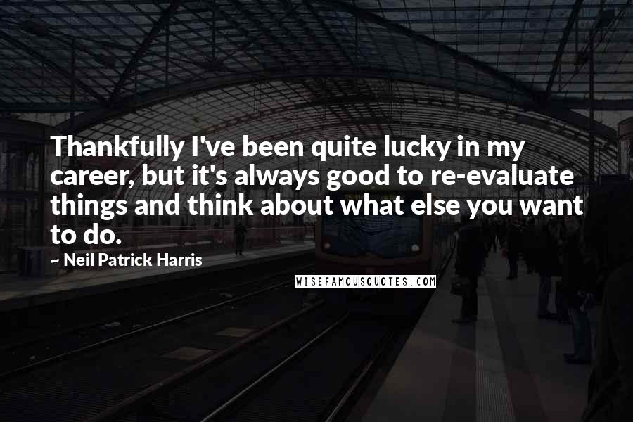 Neil Patrick Harris Quotes: Thankfully I've been quite lucky in my career, but it's always good to re-evaluate things and think about what else you want to do.