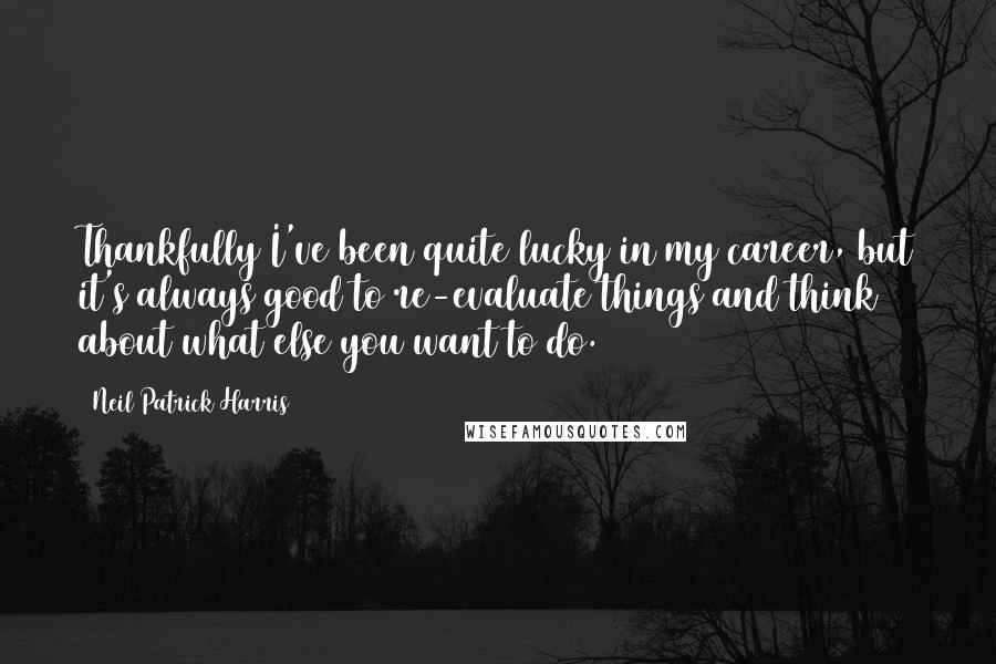 Neil Patrick Harris Quotes: Thankfully I've been quite lucky in my career, but it's always good to re-evaluate things and think about what else you want to do.