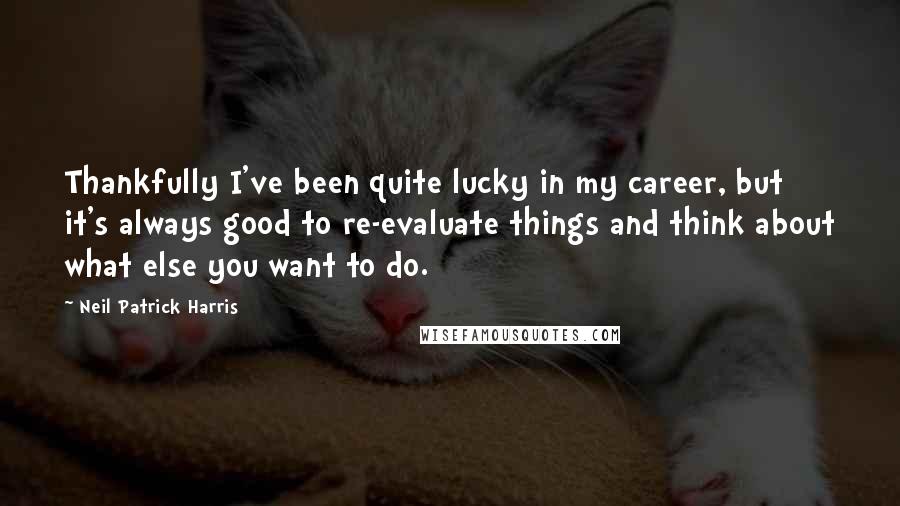 Neil Patrick Harris Quotes: Thankfully I've been quite lucky in my career, but it's always good to re-evaluate things and think about what else you want to do.