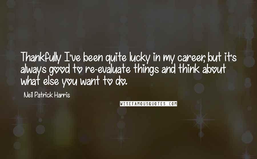 Neil Patrick Harris Quotes: Thankfully I've been quite lucky in my career, but it's always good to re-evaluate things and think about what else you want to do.