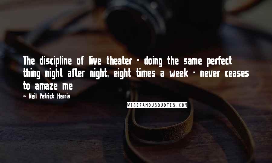 Neil Patrick Harris Quotes: The discipline of live theater - doing the same perfect thing night after night, eight times a week - never ceases to amaze me