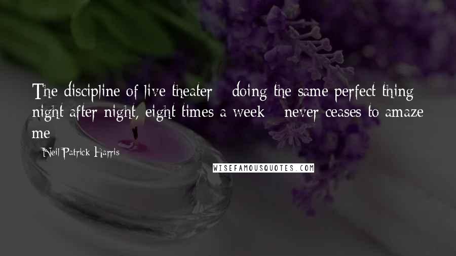 Neil Patrick Harris Quotes: The discipline of live theater - doing the same perfect thing night after night, eight times a week - never ceases to amaze me