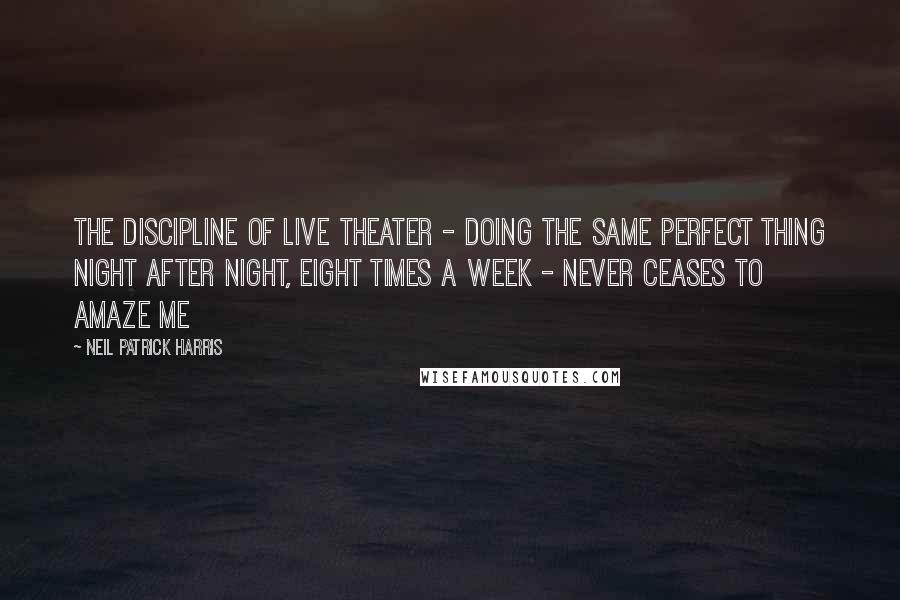 Neil Patrick Harris Quotes: The discipline of live theater - doing the same perfect thing night after night, eight times a week - never ceases to amaze me