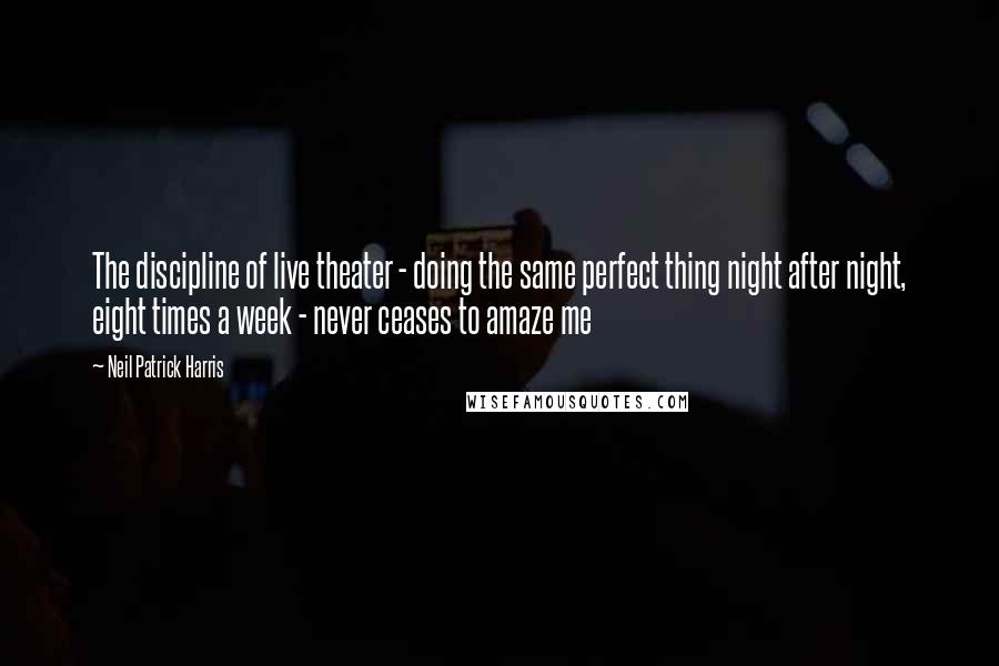 Neil Patrick Harris Quotes: The discipline of live theater - doing the same perfect thing night after night, eight times a week - never ceases to amaze me