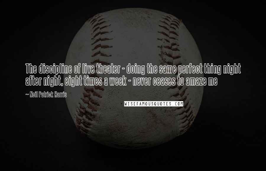 Neil Patrick Harris Quotes: The discipline of live theater - doing the same perfect thing night after night, eight times a week - never ceases to amaze me