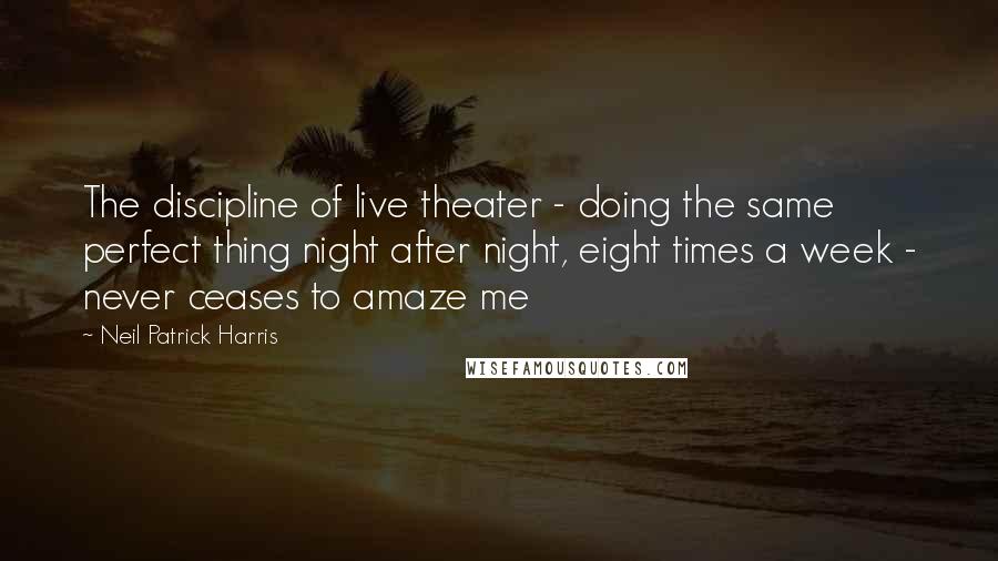 Neil Patrick Harris Quotes: The discipline of live theater - doing the same perfect thing night after night, eight times a week - never ceases to amaze me