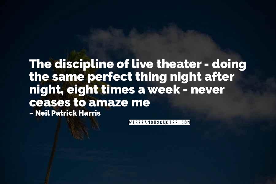 Neil Patrick Harris Quotes: The discipline of live theater - doing the same perfect thing night after night, eight times a week - never ceases to amaze me