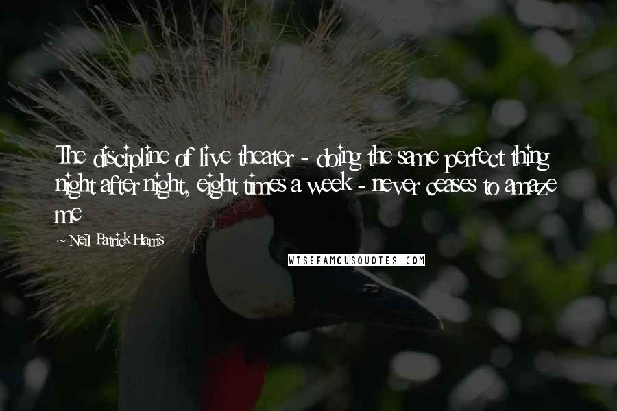 Neil Patrick Harris Quotes: The discipline of live theater - doing the same perfect thing night after night, eight times a week - never ceases to amaze me