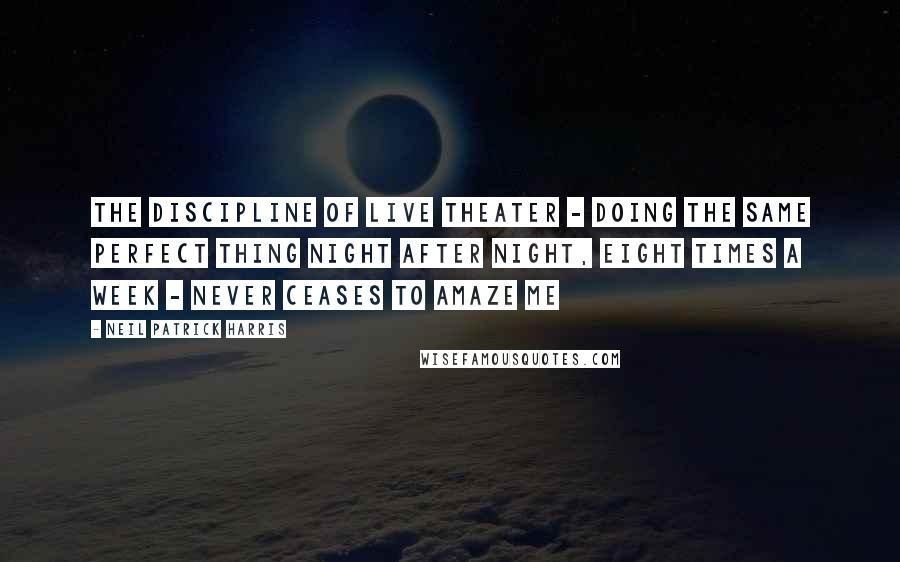 Neil Patrick Harris Quotes: The discipline of live theater - doing the same perfect thing night after night, eight times a week - never ceases to amaze me