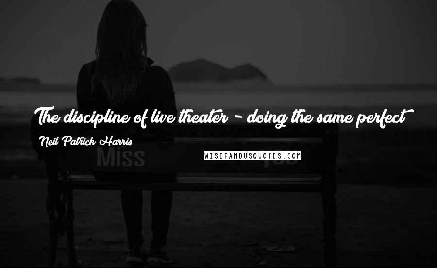 Neil Patrick Harris Quotes: The discipline of live theater - doing the same perfect thing night after night, eight times a week - never ceases to amaze me