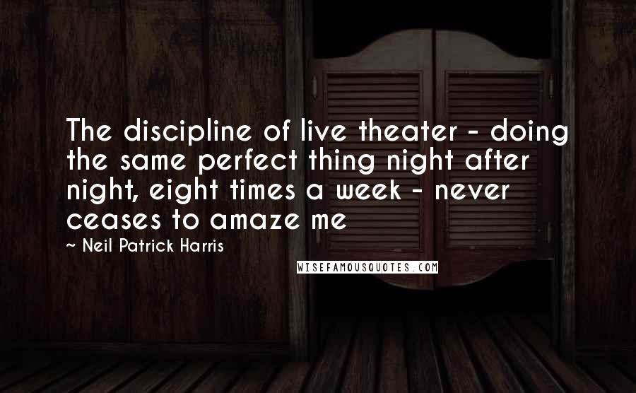 Neil Patrick Harris Quotes: The discipline of live theater - doing the same perfect thing night after night, eight times a week - never ceases to amaze me