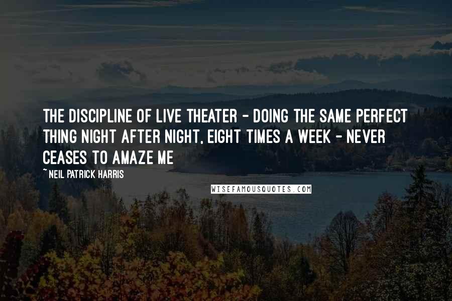 Neil Patrick Harris Quotes: The discipline of live theater - doing the same perfect thing night after night, eight times a week - never ceases to amaze me