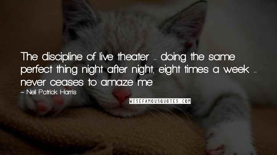 Neil Patrick Harris Quotes: The discipline of live theater - doing the same perfect thing night after night, eight times a week - never ceases to amaze me
