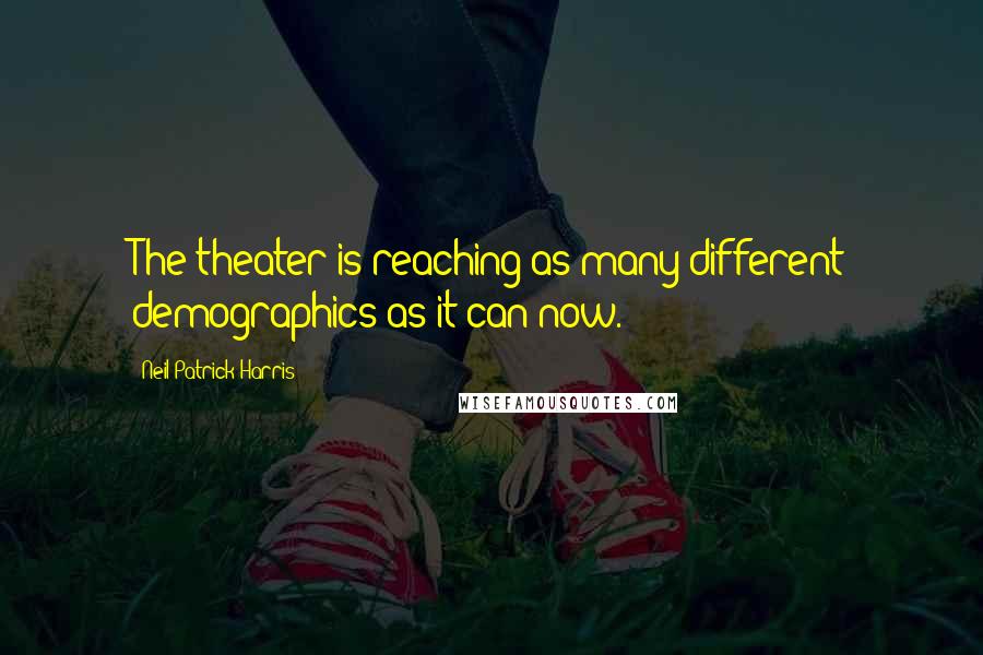 Neil Patrick Harris Quotes: The theater is reaching as many different demographics as it can now.