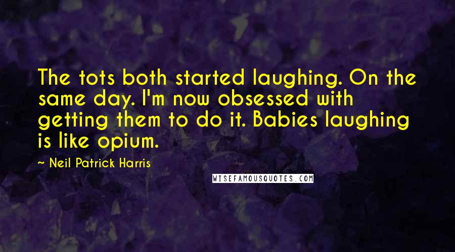 Neil Patrick Harris Quotes: The tots both started laughing. On the same day. I'm now obsessed with getting them to do it. Babies laughing is like opium.