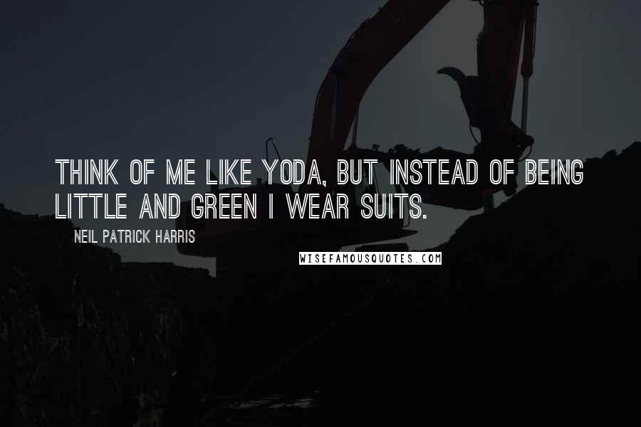 Neil Patrick Harris Quotes: Think of me like Yoda, but instead of being little and green I wear suits.