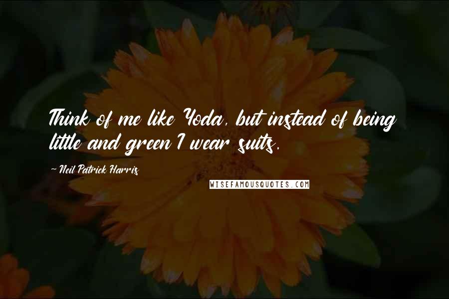 Neil Patrick Harris Quotes: Think of me like Yoda, but instead of being little and green I wear suits.