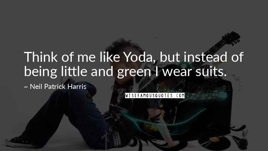 Neil Patrick Harris Quotes: Think of me like Yoda, but instead of being little and green I wear suits.