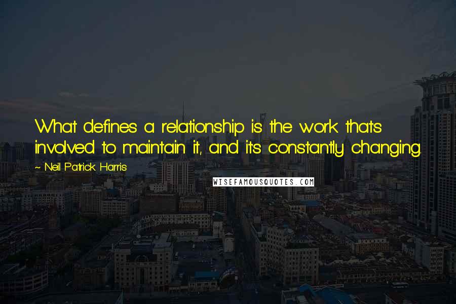 Neil Patrick Harris Quotes: What defines a relationship is the work that's involved to maintain it, and it's constantly changing.