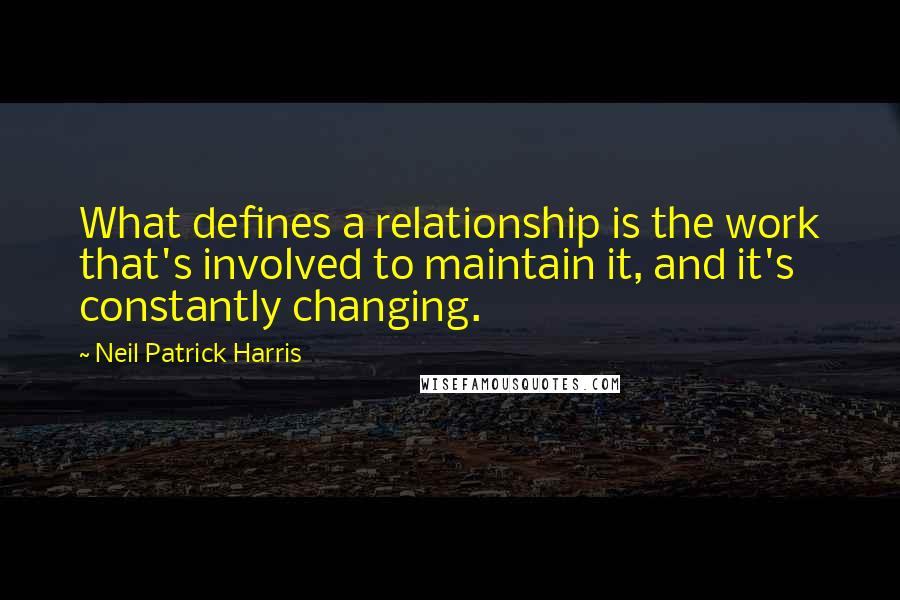 Neil Patrick Harris Quotes: What defines a relationship is the work that's involved to maintain it, and it's constantly changing.