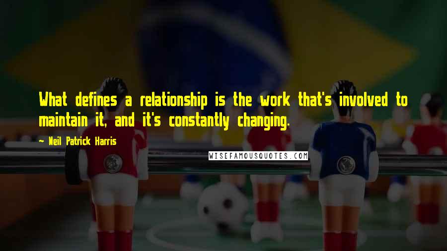 Neil Patrick Harris Quotes: What defines a relationship is the work that's involved to maintain it, and it's constantly changing.