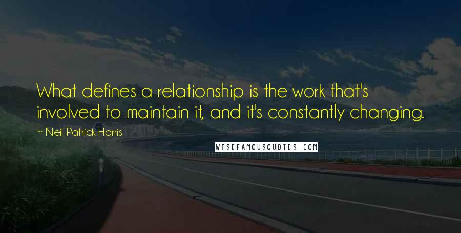 Neil Patrick Harris Quotes: What defines a relationship is the work that's involved to maintain it, and it's constantly changing.