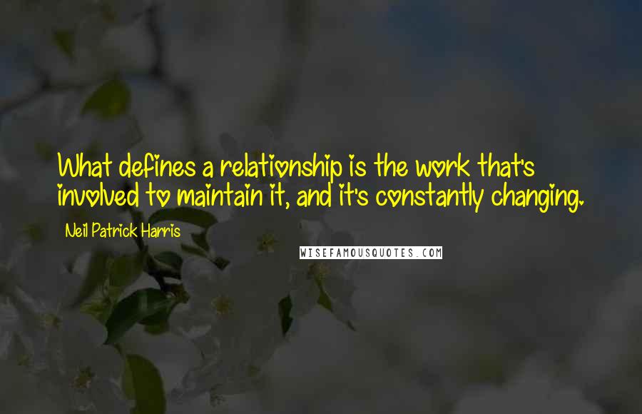 Neil Patrick Harris Quotes: What defines a relationship is the work that's involved to maintain it, and it's constantly changing.