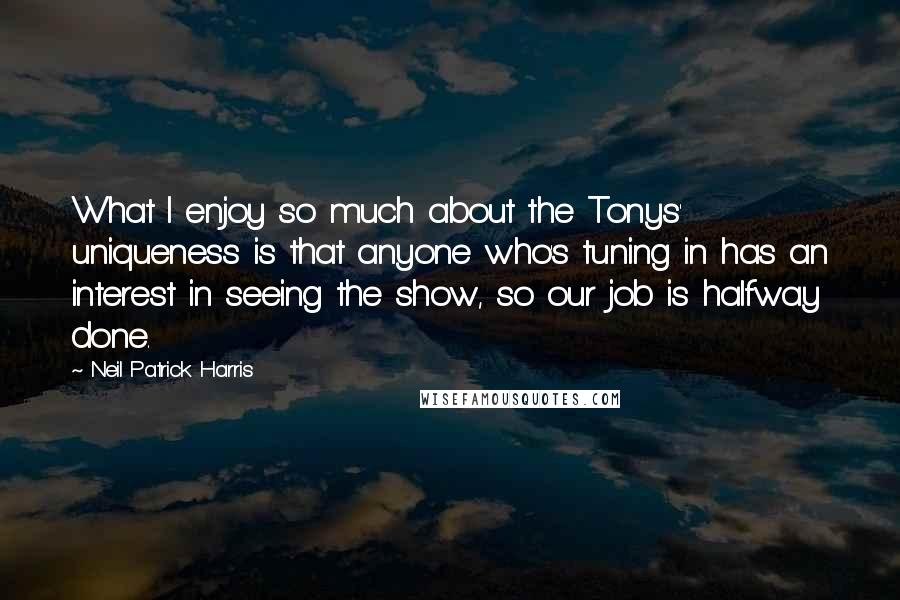 Neil Patrick Harris Quotes: What I enjoy so much about the Tonys' uniqueness is that anyone who's tuning in has an interest in seeing the show, so our job is halfway done.