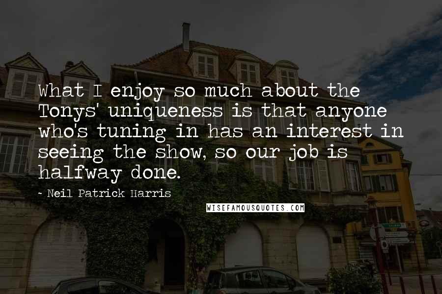 Neil Patrick Harris Quotes: What I enjoy so much about the Tonys' uniqueness is that anyone who's tuning in has an interest in seeing the show, so our job is halfway done.