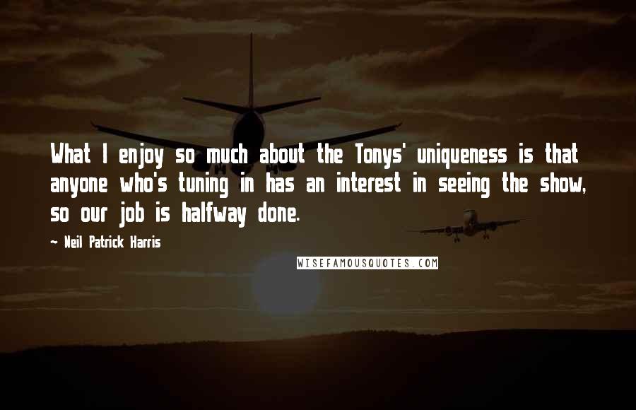 Neil Patrick Harris Quotes: What I enjoy so much about the Tonys' uniqueness is that anyone who's tuning in has an interest in seeing the show, so our job is halfway done.