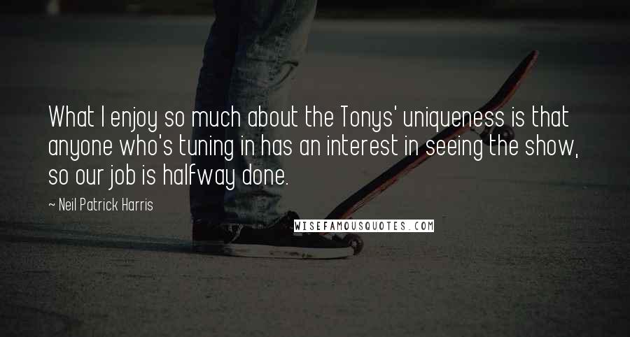 Neil Patrick Harris Quotes: What I enjoy so much about the Tonys' uniqueness is that anyone who's tuning in has an interest in seeing the show, so our job is halfway done.