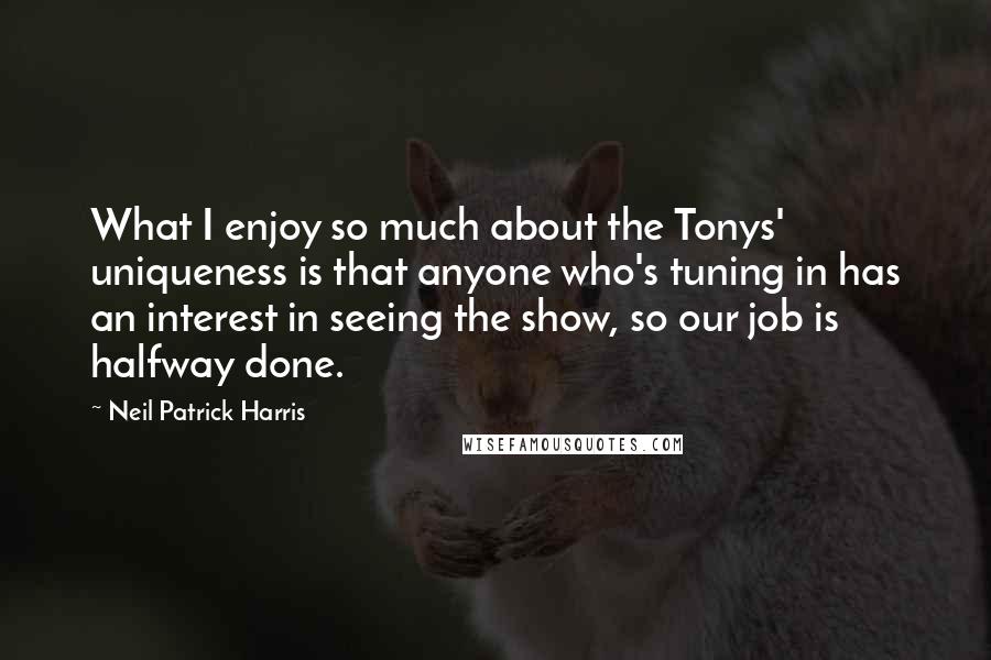 Neil Patrick Harris Quotes: What I enjoy so much about the Tonys' uniqueness is that anyone who's tuning in has an interest in seeing the show, so our job is halfway done.