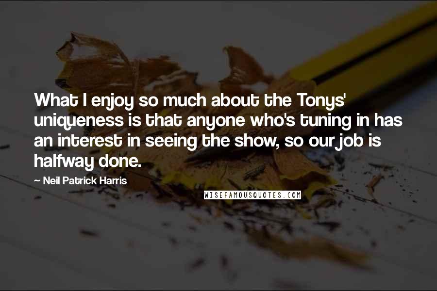 Neil Patrick Harris Quotes: What I enjoy so much about the Tonys' uniqueness is that anyone who's tuning in has an interest in seeing the show, so our job is halfway done.