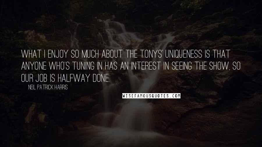 Neil Patrick Harris Quotes: What I enjoy so much about the Tonys' uniqueness is that anyone who's tuning in has an interest in seeing the show, so our job is halfway done.