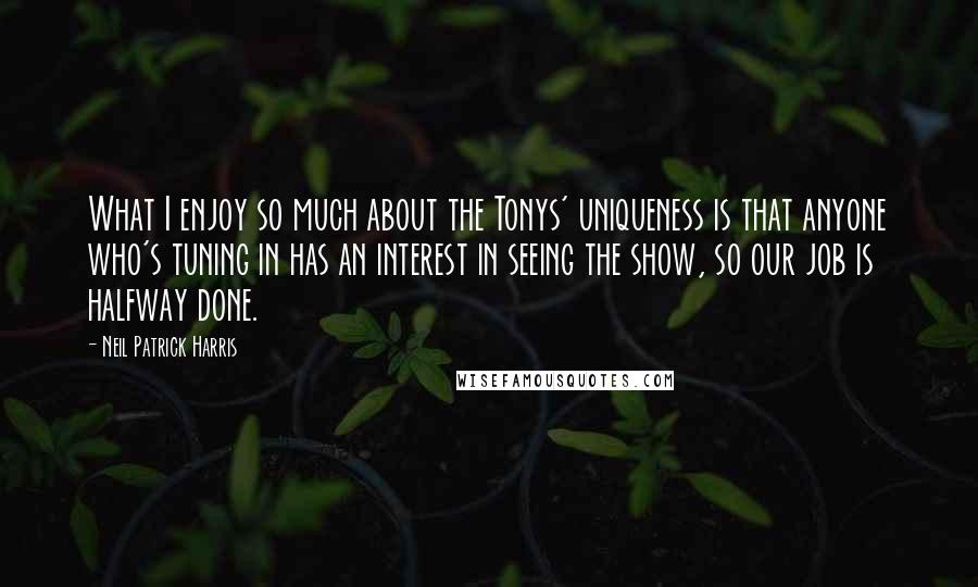 Neil Patrick Harris Quotes: What I enjoy so much about the Tonys' uniqueness is that anyone who's tuning in has an interest in seeing the show, so our job is halfway done.