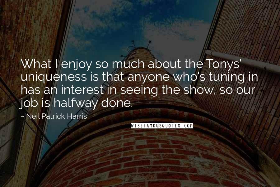 Neil Patrick Harris Quotes: What I enjoy so much about the Tonys' uniqueness is that anyone who's tuning in has an interest in seeing the show, so our job is halfway done.