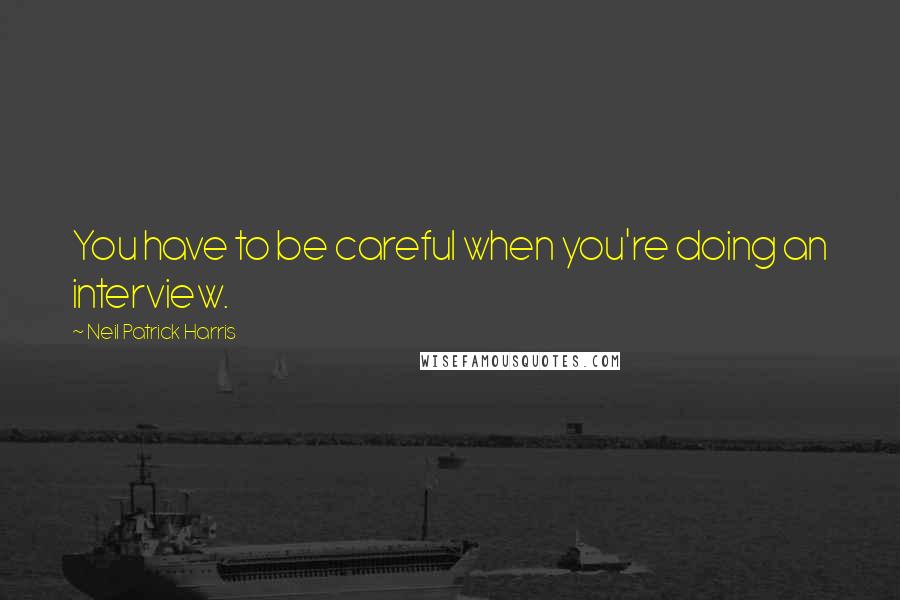 Neil Patrick Harris Quotes: You have to be careful when you're doing an interview.