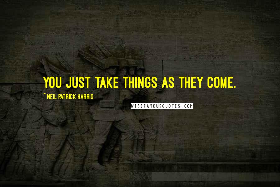 Neil Patrick Harris Quotes: You just take things as they come.