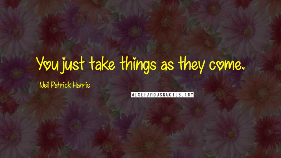 Neil Patrick Harris Quotes: You just take things as they come.