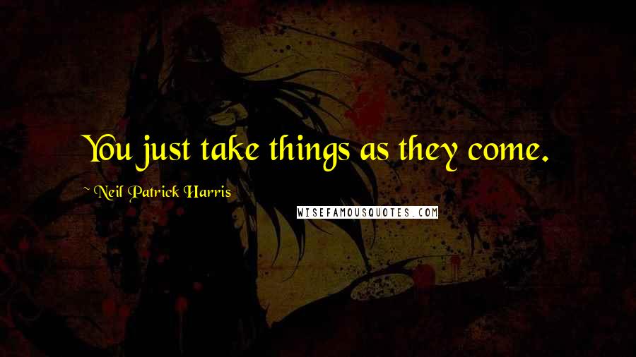 Neil Patrick Harris Quotes: You just take things as they come.